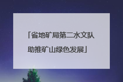 省地矿局第二水文队助推矿山绿色发展