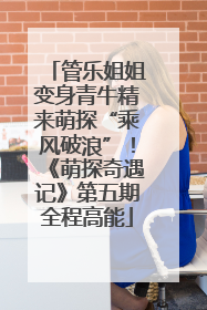 管乐姐姐变身青牛精来萌探“乘风破浪”！《萌探奇遇记》第五期全程高能