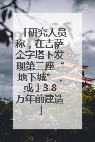 研究人员称，在吉萨金字塔下发现第二座“地下城”，或于3.8万年前建造