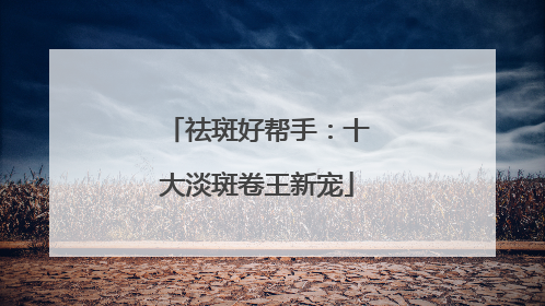 祛斑好帮手：十大淡斑卷王新宠