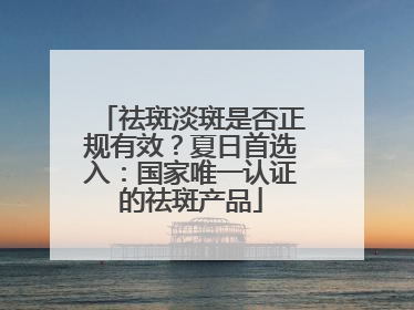 祛斑淡斑是否正规有效？夏日首选入：国家唯一认证的祛斑产品