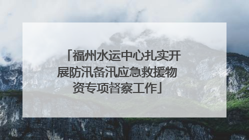福州水运中心扎实开展防汛备汛应急救援物资专项督察工作