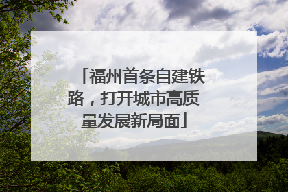 福州首条自建铁路，打开城市高质量发展新局面