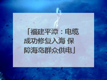 福建平潭：电缆成功修复入海 保障海岛群众供电