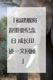 福建舰将迎重要纪念日 成长印迹一文回顾