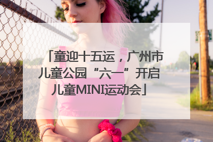 童迎十五运，广州市儿童公园“六一”开启儿童MINI运动会