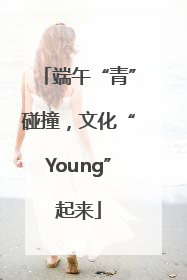 端午“青”碰撞，文化“Young”起来