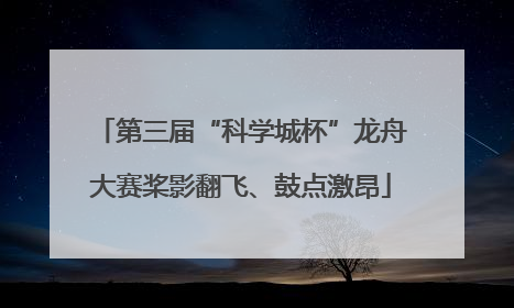 第三届“科学城杯”龙舟大赛桨影翻飞、鼓点激昂