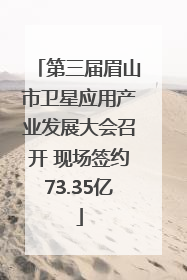 第三届眉山市卫星应用产业发展大会召开 现场签约73.35亿