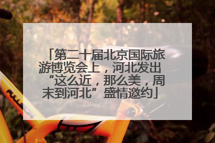 第二十届北京国际旅游博览会上，河北发出“这么近，那么美，周末到河北”盛情邀约