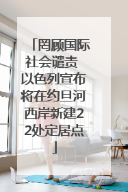 罔顾国际社会谴责 以色列宣布将在约旦河西岸新建22处定居点