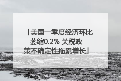 美国一季度经济环比萎缩0.2% 关税政策不确定性拖累增长