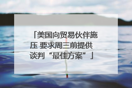 美国向贸易伙伴施压 要求周三前提供谈判“最佳方案”