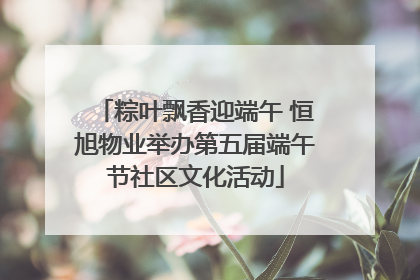 粽叶飘香迎端午 恒旭物业举办第五届端午节社区文化活动