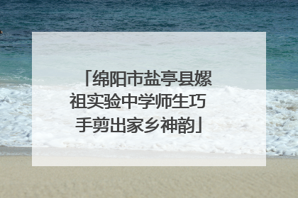 绵阳市盐亭县嫘祖实验中学师生巧手剪出家乡神韵