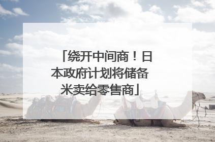 绕开中间商！日本政府计划将储备米卖给零售商