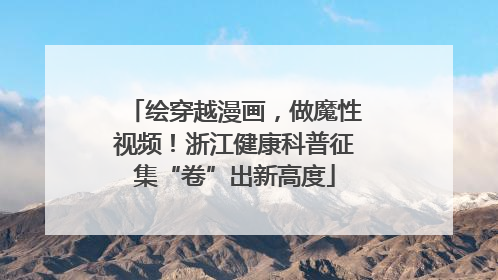 绘穿越漫画，做魔性视频！浙江健康科普征集“卷”出新高度