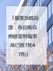 俄紧急情况部：布良斯克州桥梁坍塌事故已致7死47伤