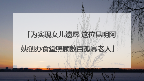 为实现女儿遗愿 这位昆明阿姨创办食堂照顾数百孤寡老人