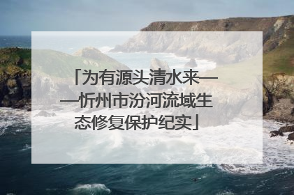 为有源头清水来——忻州市汾河流域生态修复保护纪实