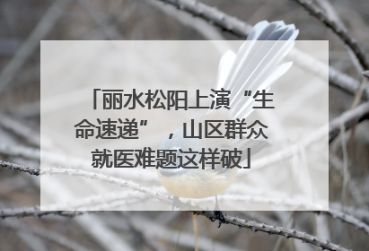 丽水松阳上演“生命速递”，山区群众就医难题这样破