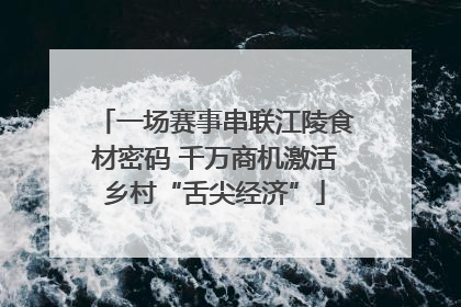 一场赛事串联江陵食材密码 千万商机激活乡村“舌尖经济”