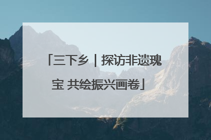 三下乡｜探访非遗瑰宝 共绘振兴画卷