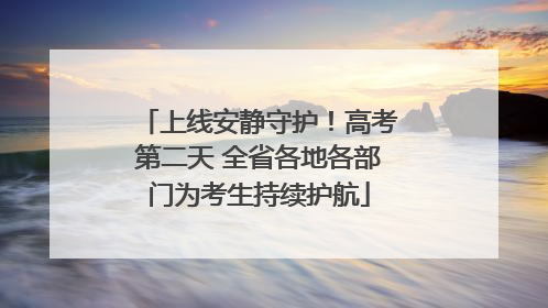 上线安静守护！高考第二天 全省各地各部门为考生持续护航