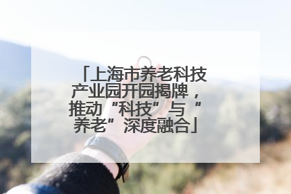 上海市养老科技产业园开园揭牌，推动“科技”与“养老”深度融合
