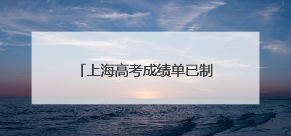 上海高考成绩单已制作完成，明日6时起邮政部门开始投递