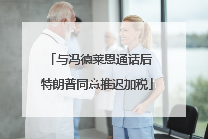 与冯德莱恩通话后 特朗普同意推迟加税