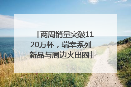 两周销量突破1120万杯，瑞幸系列新品与周边火出圈