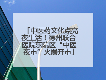 中医药文化点亮夜生活！德州联合医院东院区“中医夜市”火爆开市