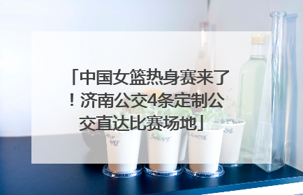 中国女篮热身赛来了！济南公交4条定制公交直达比赛场地