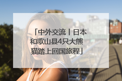 中外交流丨日本和歌山县4只大熊猫踏上回国旅程
