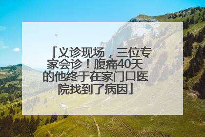 义诊现场，三位专家会诊！腹痛40天的他终于在家门口医院找到了病因
