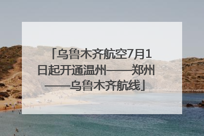 乌鲁木齐航空7月1日起开通温州——郑州——乌鲁木齐航线
