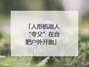 人形机器人“夸父”在合肥户外开跑