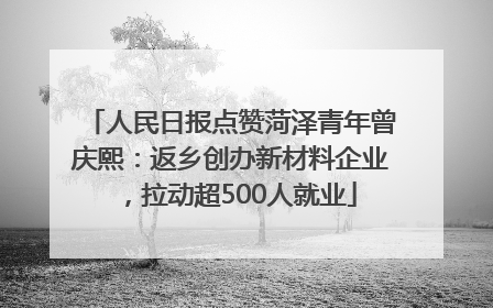 人民日报点赞菏泽青年曾庆熙：返乡创办新材料企业，拉动超500人就业