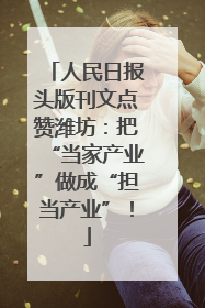 人民日报头版刊文点赞潍坊：把“当家产业”做成“担当产业”！