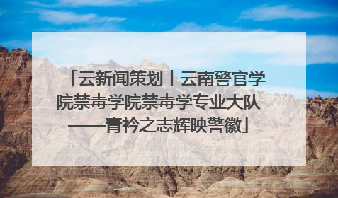 云新闻策划丨云南警官学院禁毒学院禁毒学专业大队——青衿之志辉映警徽