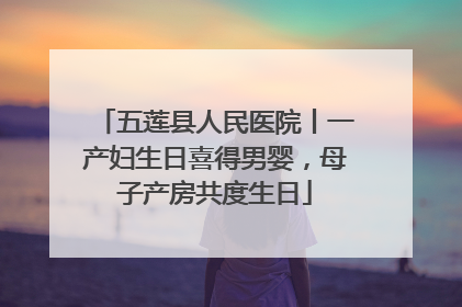 五莲县人民医院丨一产妇生日喜得男婴，母子产房共度生日