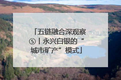 五链融合深观察⑤丨永兴白银的“城市矿产”模式