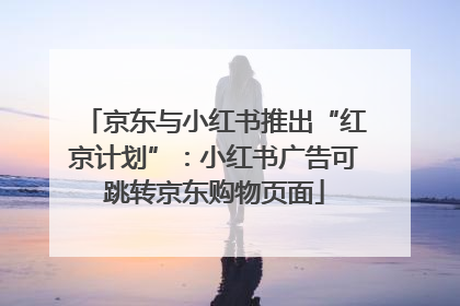 京东与小红书推出“红京计划”：小红书广告可跳转京东购物页面