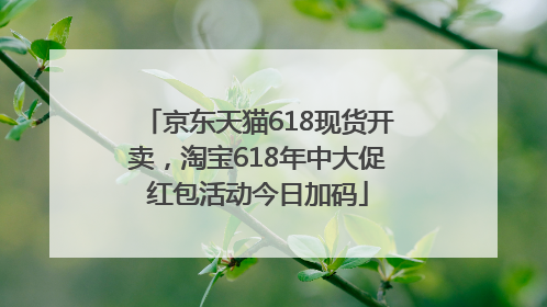 京东天猫618现货开卖，淘宝618年中大促红包活动今日加码