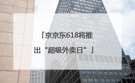 京京东618将推出“超级外卖日”