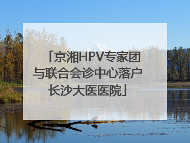 京湘HPV专家团与联合会诊中心落户长沙大医医院