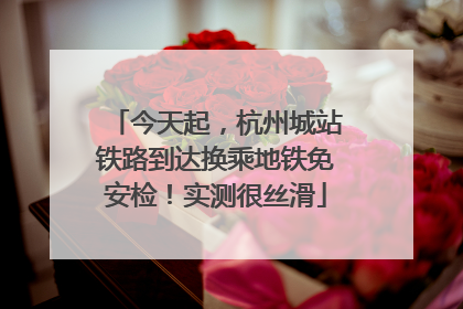 今天起,杭州城站铁路到达换乘地铁免安检!实测很丝滑