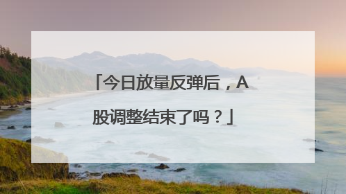 今日放量反弹后，A股调整结束了吗？