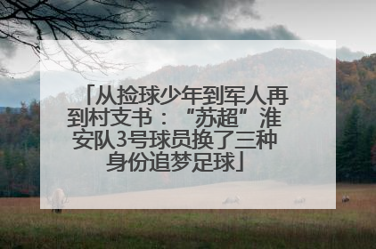 从捡球少年到军人再到村支书：“苏超”淮安队3号球员换了三种身份追梦足球
